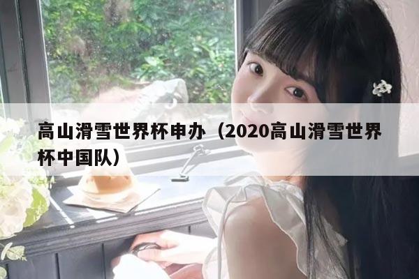 高山滑雪世界杯申办（2020高山滑雪世界杯中国队）