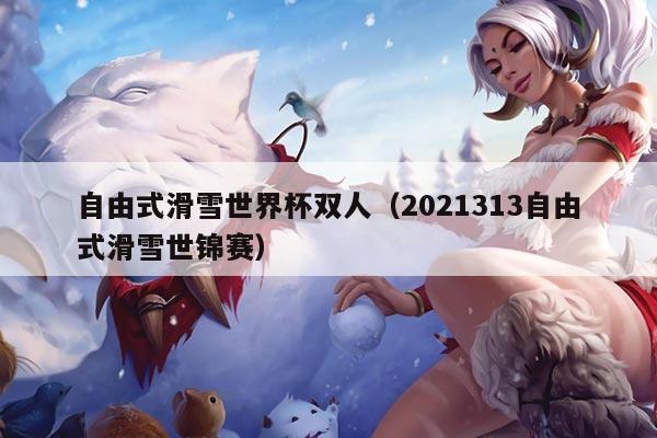 自由式滑雪世界杯双人（2021313自由式滑雪世锦赛）