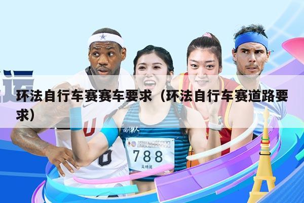 环法自行车赛赛车要求（环法自行车赛道路要求）