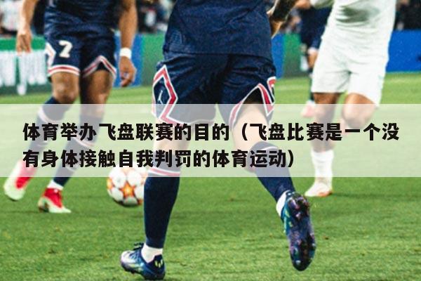 体育举办飞盘联赛的目的（飞盘比赛是一个没有身体接触自我判罚的体育运动）
