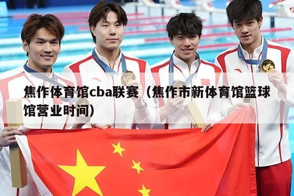 焦作体育馆cba联赛(焦作市新体育馆篮球馆营业时间)