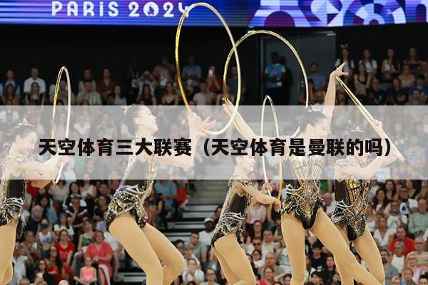 天空体育三大联赛（天空体育是曼联的吗）