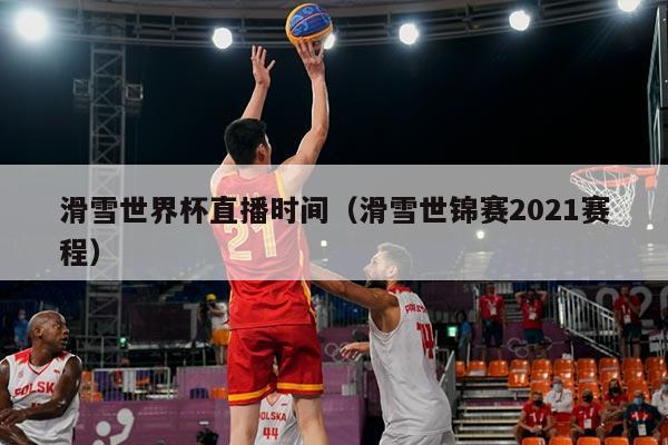 滑雪世界杯直播时间（滑雪世锦赛2021赛程）