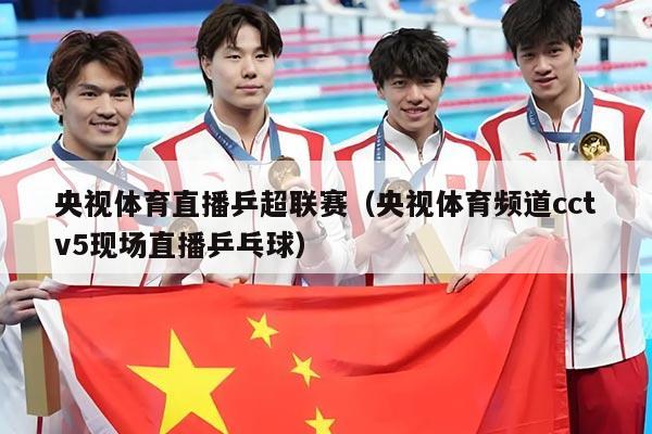 央视体育直播乒超联赛（央视体育频道cctv5现场直播乒乓球）