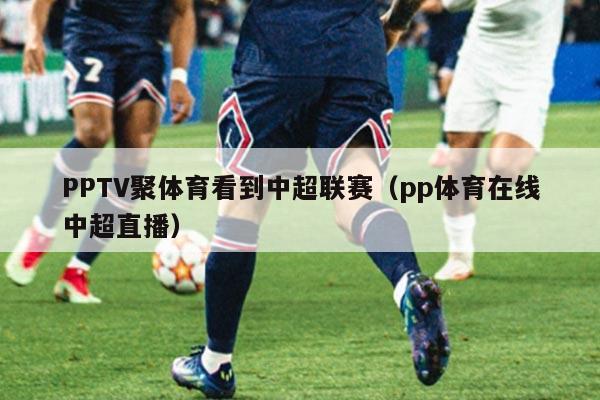 PPTV聚体育看到中超联赛（pp体育在线中超直播）
