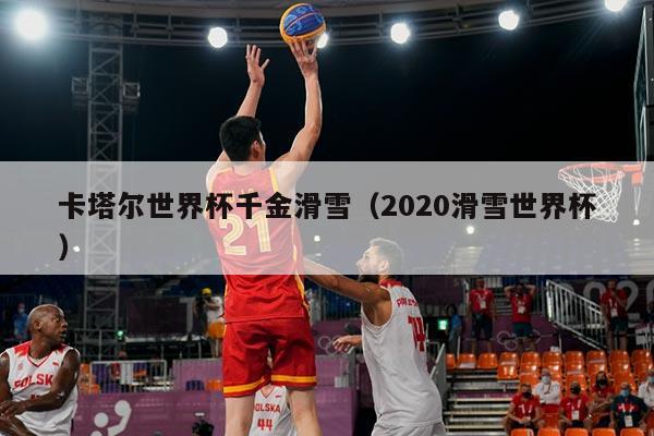 卡塔尔世界杯千金滑雪（2020滑雪世界杯）