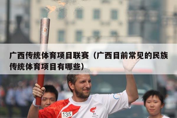 广西传统体育项目联赛（广西目前常见的民族传统体育项目有哪些）