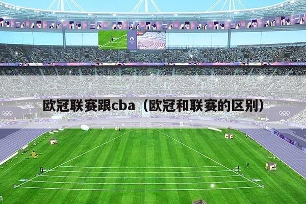 欧冠联赛跟cba(欧冠和联赛的区别)