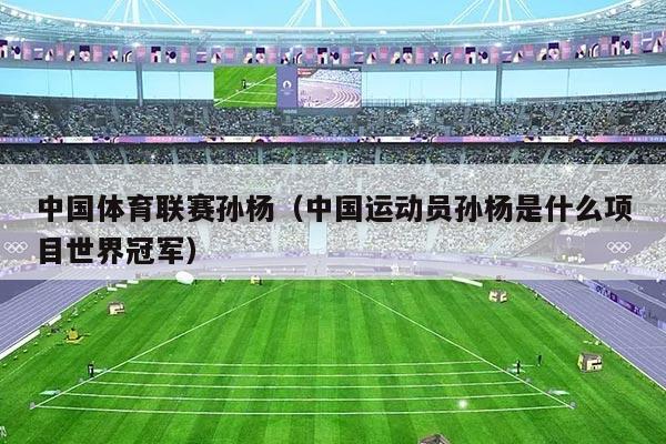 中国体育联赛孙杨（中国运动员孙杨是什么项目世界冠军）