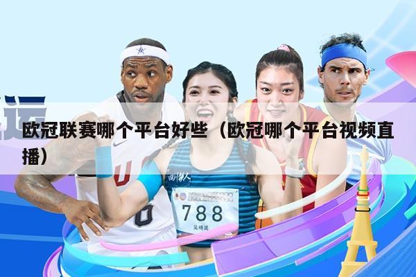 欧冠联赛哪个平台好些（欧冠哪个平台视频直播）