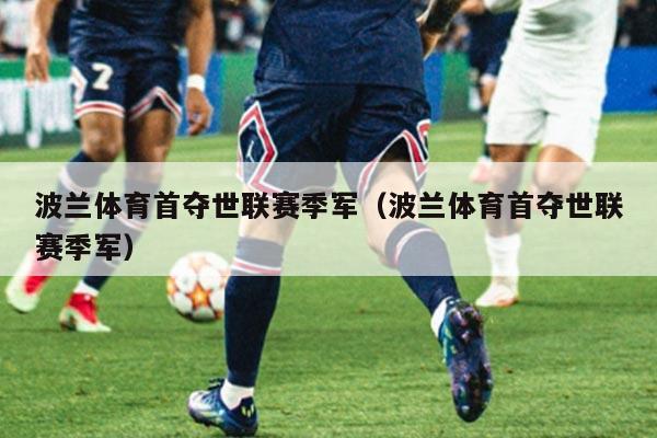 波兰体育首夺世联赛季军（波兰体育首夺世联赛季军）