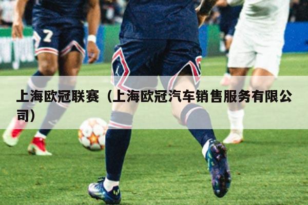 上海欧冠联赛(上海欧冠汽车销售服务有限公司)