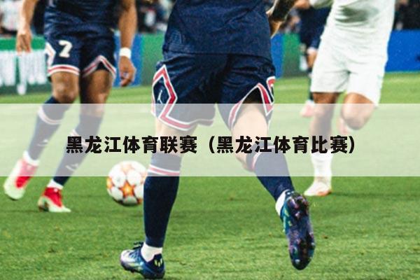 黑龙江体育联赛（黑龙江体育比赛）