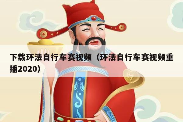 下载环法自行车赛视频（环法自行车赛视频重播2020）
