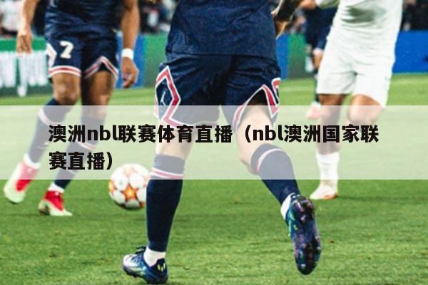 澳洲nbl联赛体育直播（nbl澳洲国家联赛直播）