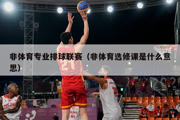 非体育专业排球联赛（非体育选修课是什么意思）