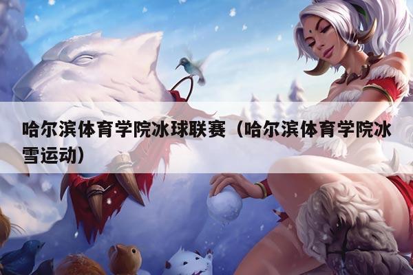 哈尔滨体育学院冰球联赛（哈尔滨体育学院冰雪运动）