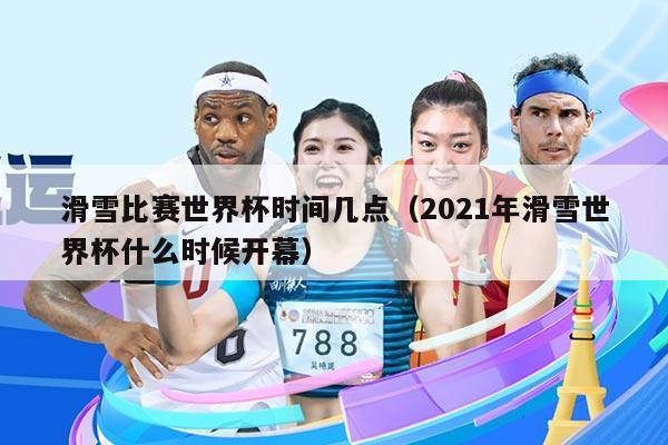 滑雪比赛世界杯时间几点(2021年滑雪世界杯什么时候开幕)