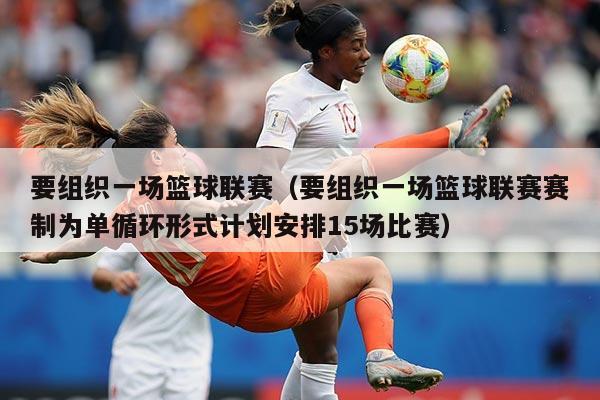 要组织一场篮球联赛（要组织一场篮球联赛赛制为单循环形式计划安排15场比赛）