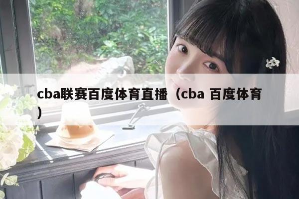 cba联赛百度体育直播（cba 百度体育）