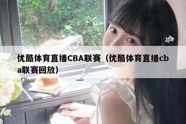 优酷体育直播CBA联赛（优酷体育直播cba联赛回放）