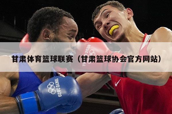 甘肃体育篮球联赛（甘肃篮球协会官方网站）