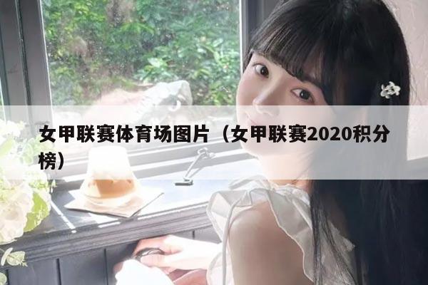 女甲联赛体育场图片（女甲联赛2020积分榜）