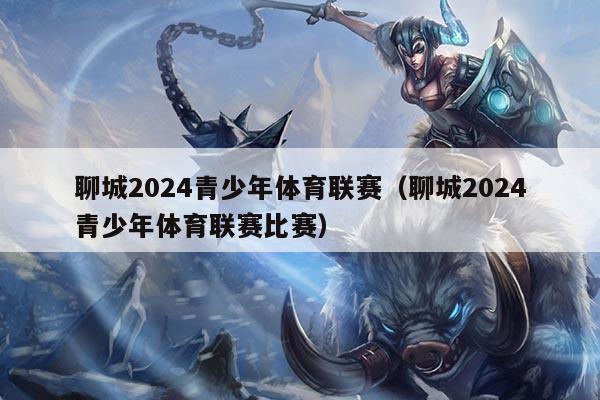 聊城2024青少年体育联赛（聊城2024青少年体育联赛比赛）