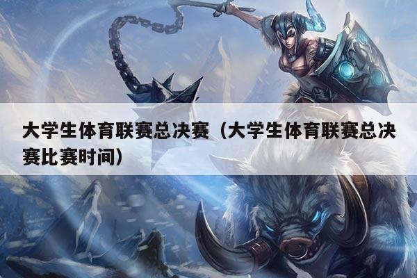 大学生体育联赛总决赛（大学生体育联赛总决赛比赛时间）