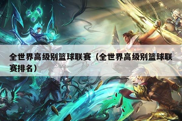 全世界高级别篮球联赛（全世界高级别篮球联赛排名）
