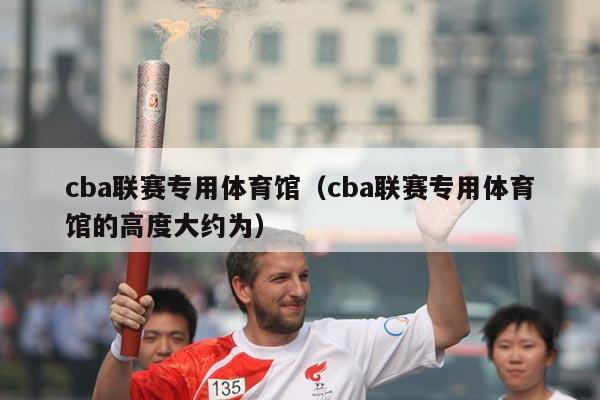 cba联赛专用体育馆（cba联赛专用体育馆的高度大约为）