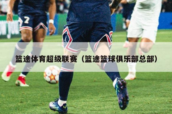 篮途体育超级联赛（篮途篮球俱乐部总部）