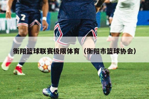 衡阳篮球联赛极限体育（衡阳市篮球协会）