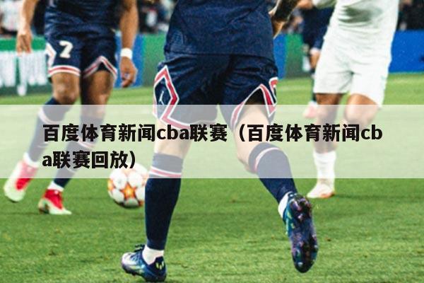 百度体育新闻cba联赛（百度体育新闻cba联赛回放）