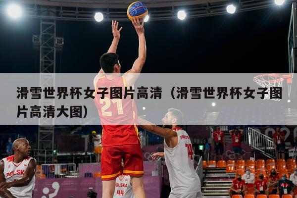 滑雪世界杯女子图片高清（滑雪世界杯女子图片高清大图）