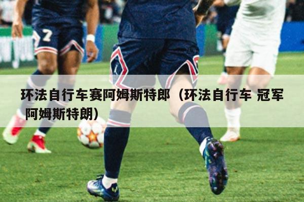 环法自行车赛阿姆斯特郎（环法自行车 冠军 阿姆斯特朗）