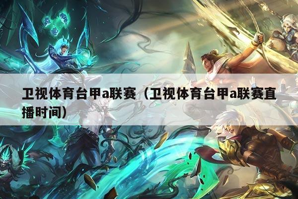 卫视体育台甲a联赛（卫视体育台甲a联赛直播时间）