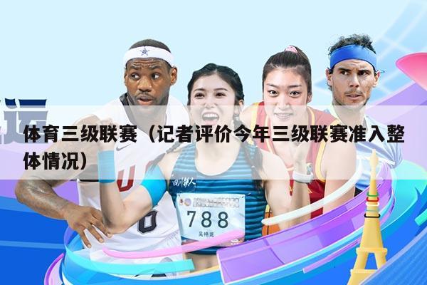 体育三级联赛（记者评价今年三级联赛准入整体情况）