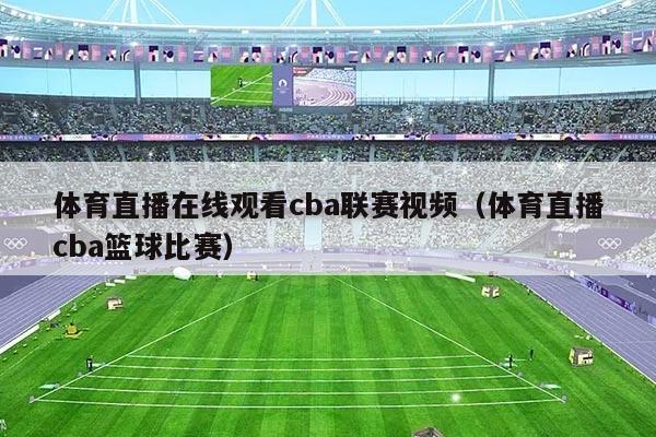体育直播在线观看cba联赛视频（体育直播cba篮球比赛）