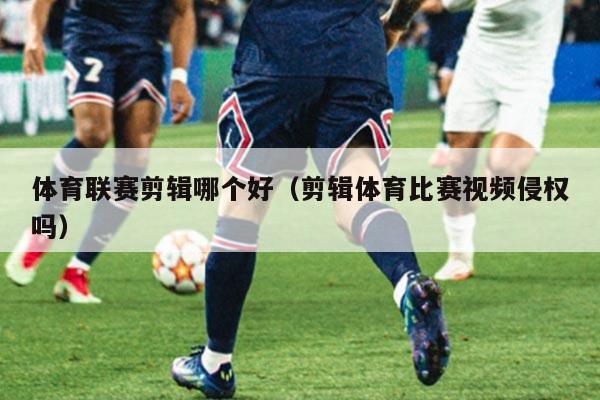 体育联赛剪辑哪个好（剪辑体育比赛视频侵权吗）