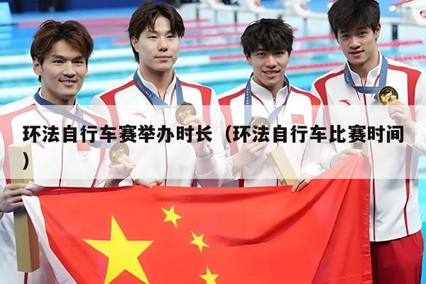 环法自行车赛举办时长（环法自行车比赛时间）