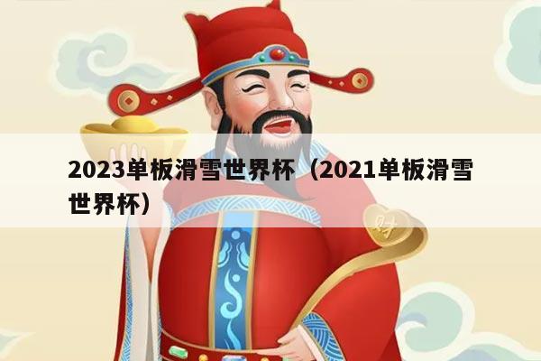 2023单板滑雪世界杯（2021单板滑雪世界杯）