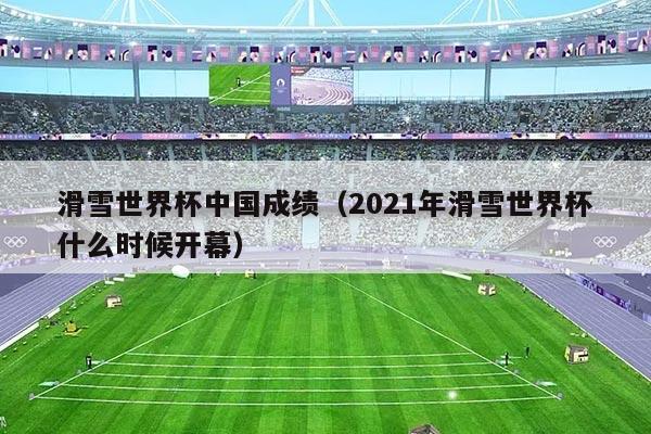滑雪世界杯中国成绩（2021年滑雪世界杯什么时候开幕）