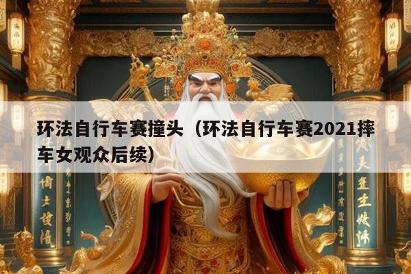 环法自行车赛撞头（环法自行车赛2021摔车女观众后续）