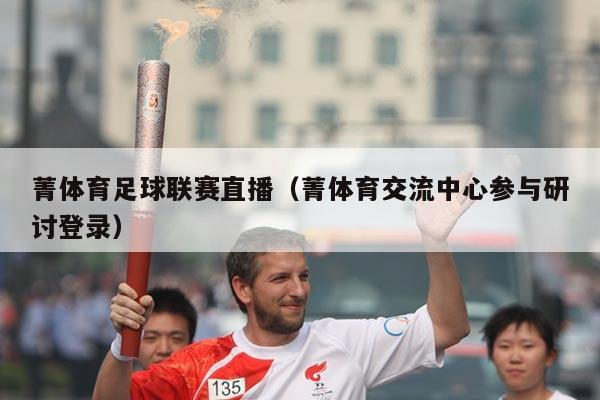 菁体育足球联赛直播（菁体育交流中心参与研讨登录）