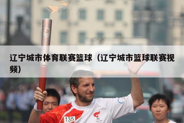 辽宁城市体育联赛篮球（辽宁城市篮球联赛视频）