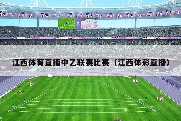 江西体育直播中乙联赛比赛（江西体彩直播）