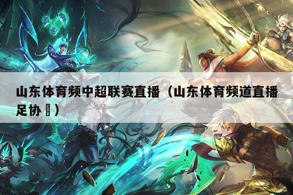 山东体育频中超联赛直播（山东体育频道直播足协抔）