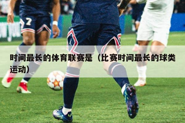 时间最长的体育联赛是（比赛时间最长的球类运动）