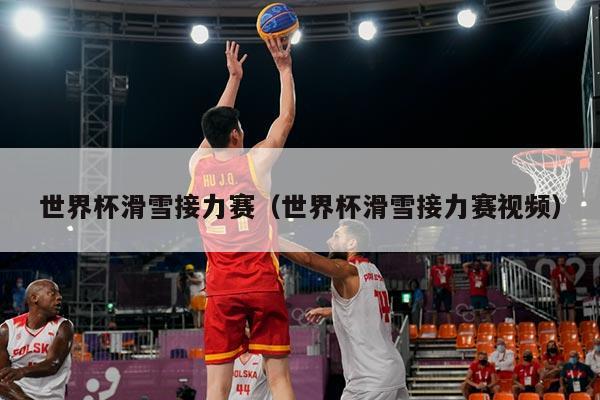世界杯滑雪接力赛（世界杯滑雪接力赛视频）